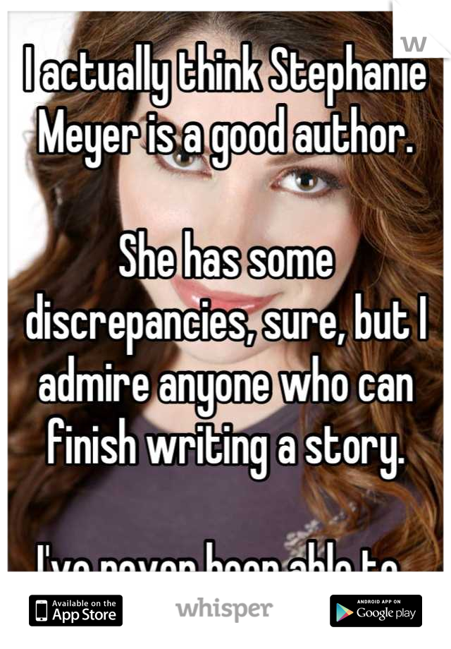 I actually think Stephanie Meyer is a good author. 

She has some discrepancies, sure, but I admire anyone who can finish writing a story.

I've never been able to. 