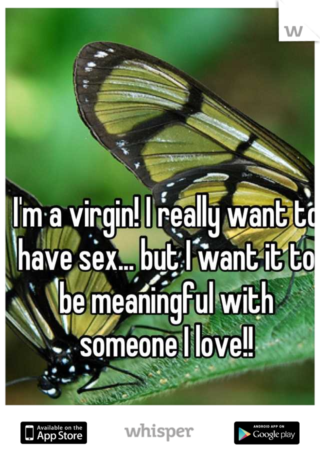 I'm a virgin! I really want to have sex... but I want it to be meaningful with someone I love!!