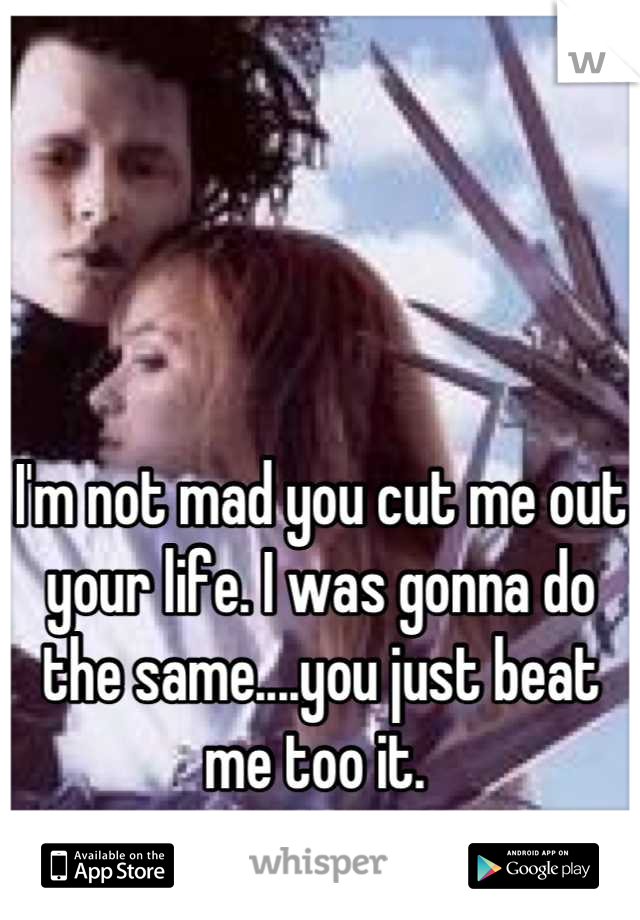 



I'm not mad you cut me out your life. I was gonna do the same....you just beat me too it. 