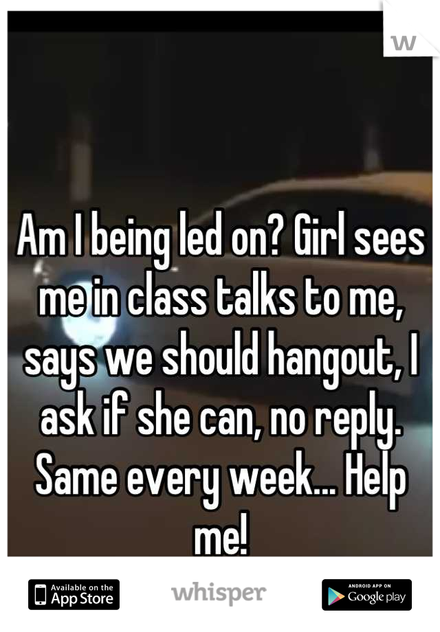 Am I being led on? Girl sees me in class talks to me, says we should hangout, I ask if she can, no reply. Same every week... Help me!