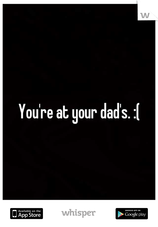You're at your dad's. :(