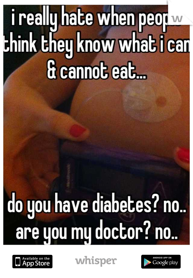 i really hate when people think they know what i can & cannot eat...




do you have diabetes? no.. are you my doctor? no.. then shaddap! 