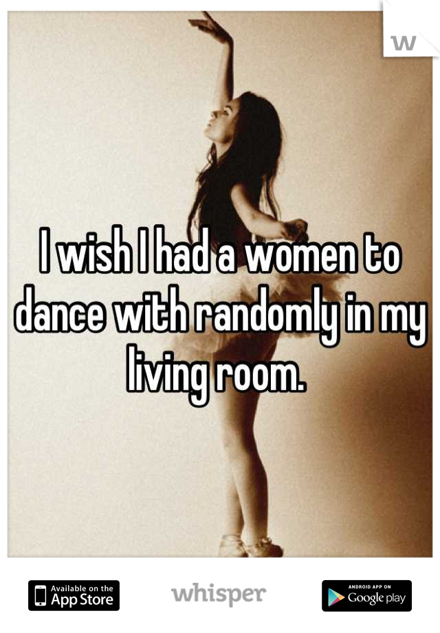 I wish I had a women to dance with randomly in my living room. 