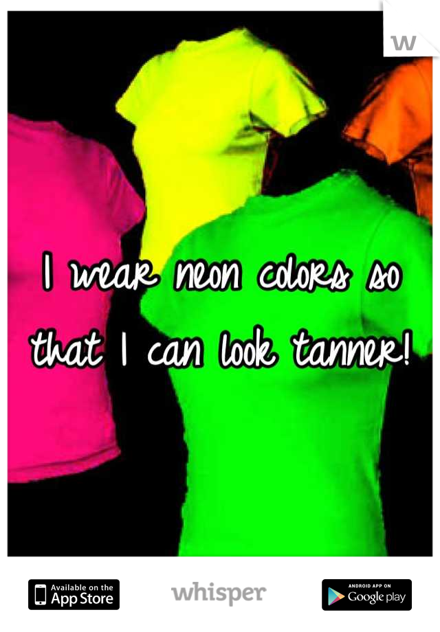 I wear neon colors so that I can look tanner!