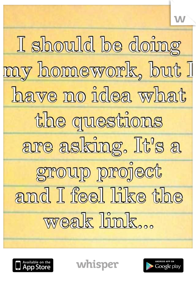 I should be doing my homework, but I have no idea what the questions
 are asking. It's a group project 
and I feel like the weak link...