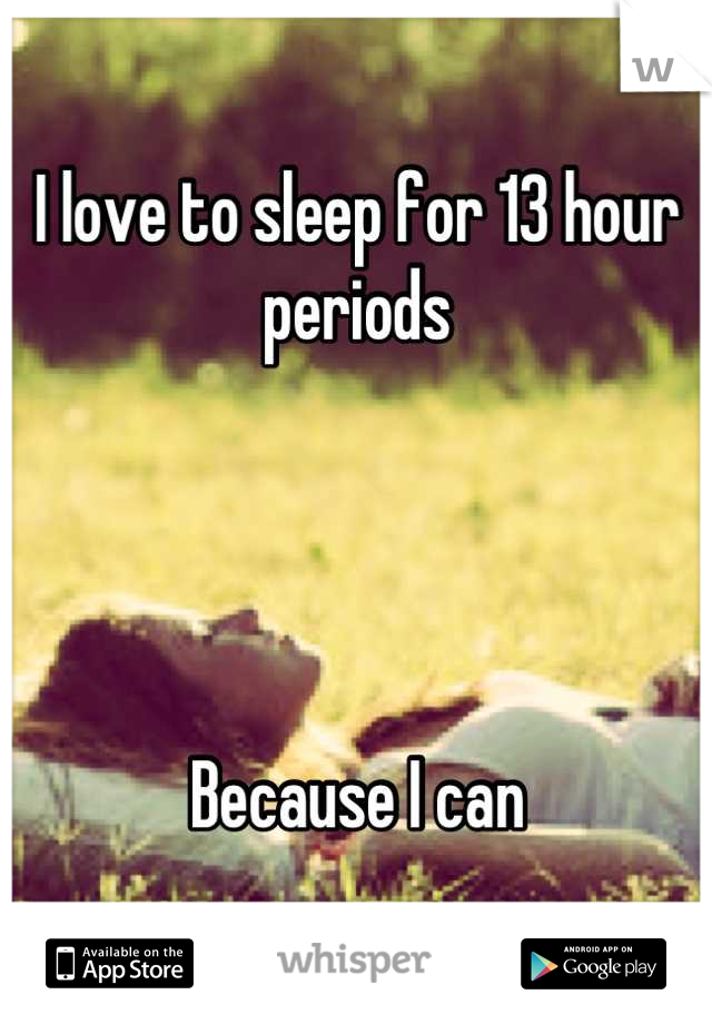 I love to sleep for 13 hour periods




Because I can