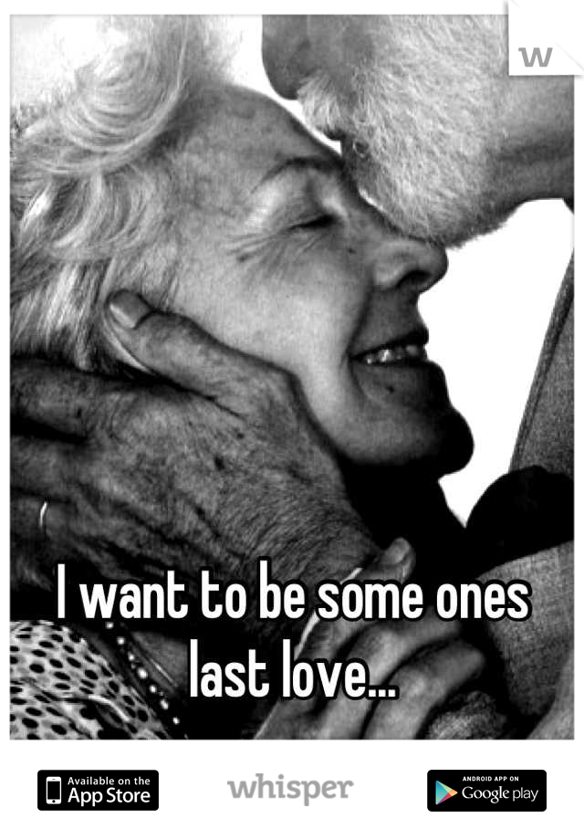 I want to be some ones last love...
