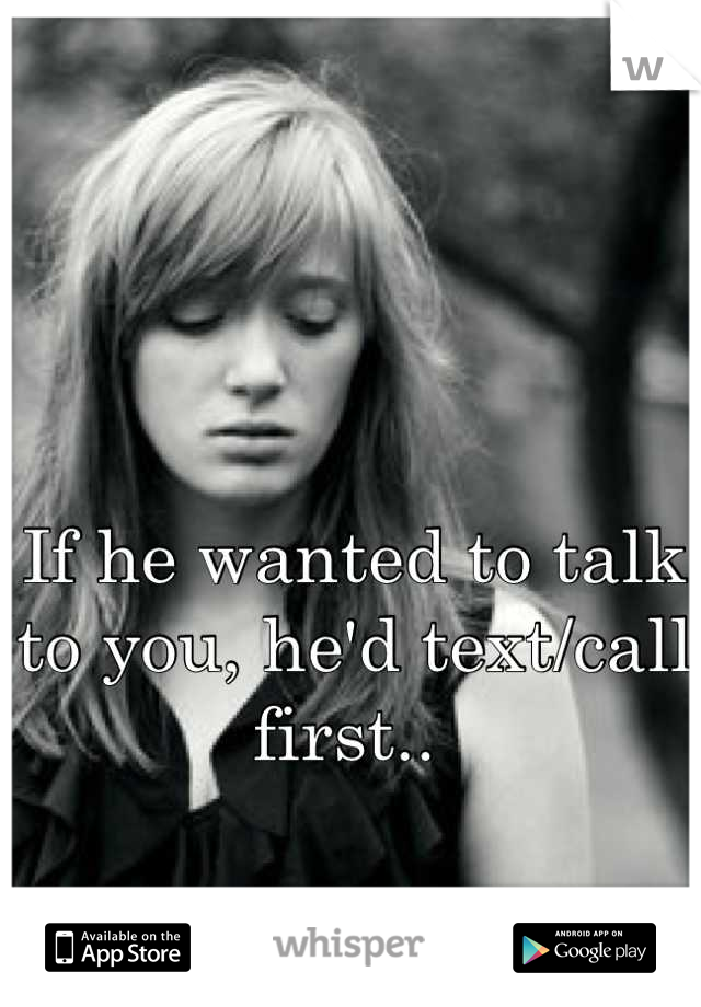 If he wanted to talk to you, he'd text/call first.. 