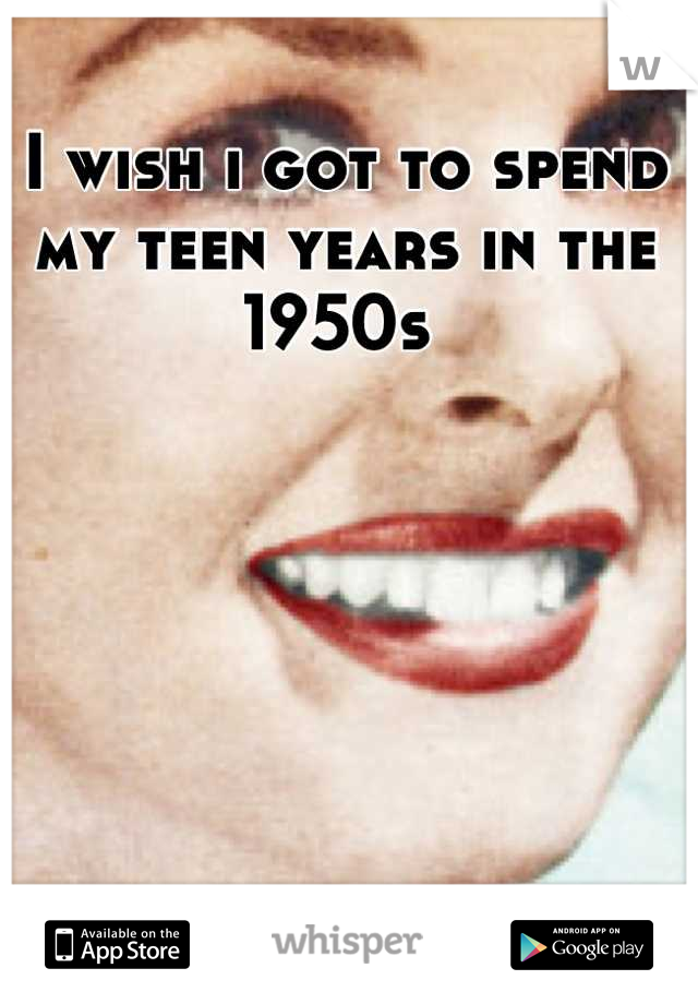 I wish i got to spend my teen years in the 1950s 