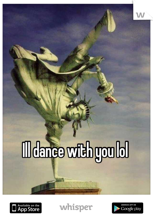Ill dance with you lol 