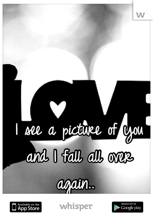 I see a picture of you and I fall all over again.. 