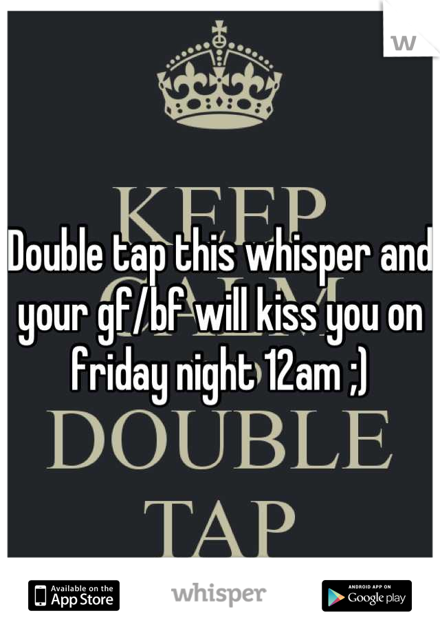 Double tap this whisper and your gf/bf will kiss you on friday night 12am ;)