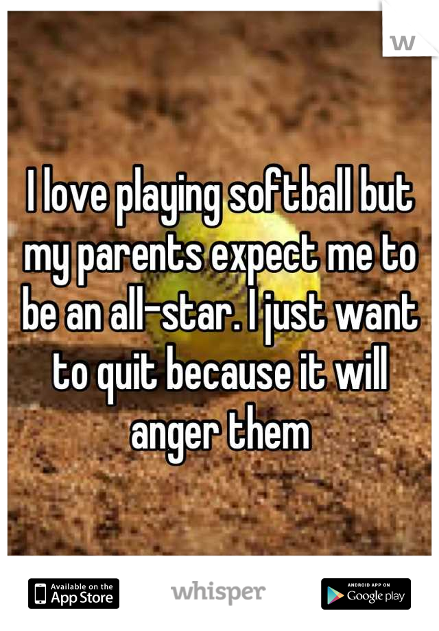 I love playing softball but my parents expect me to be an all-star. I just want to quit because it will anger them