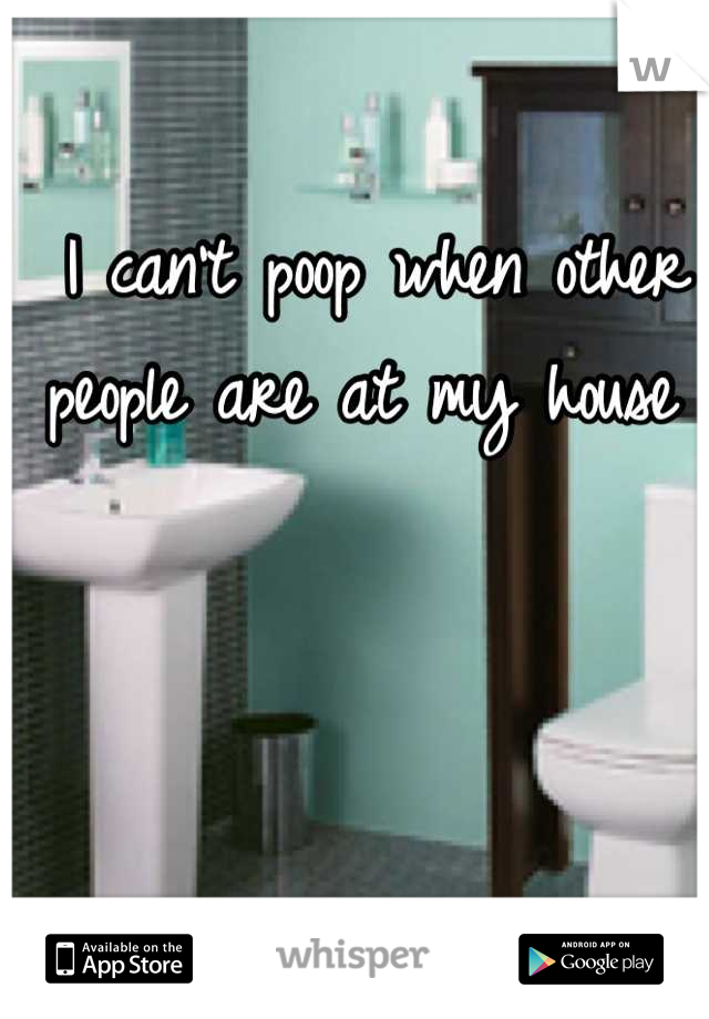 I can't poop when other people are at my house 