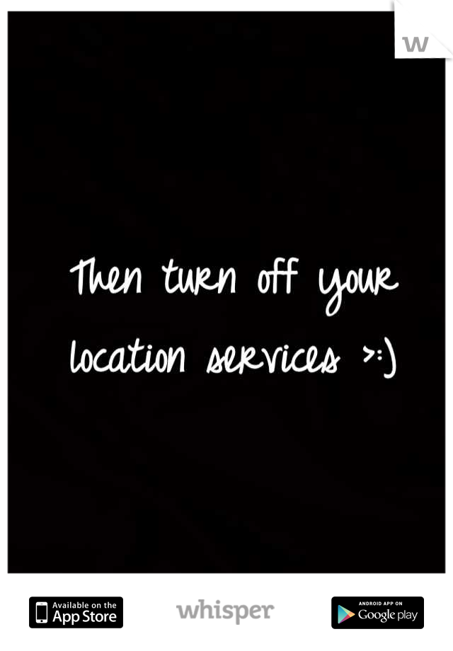 Then turn off your location services >:)