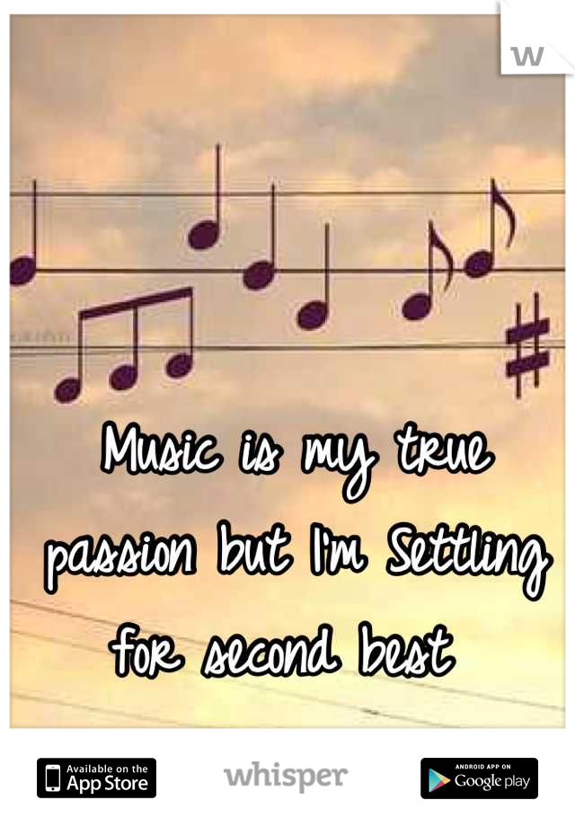 Music is my true passion but I'm Settling for second best 