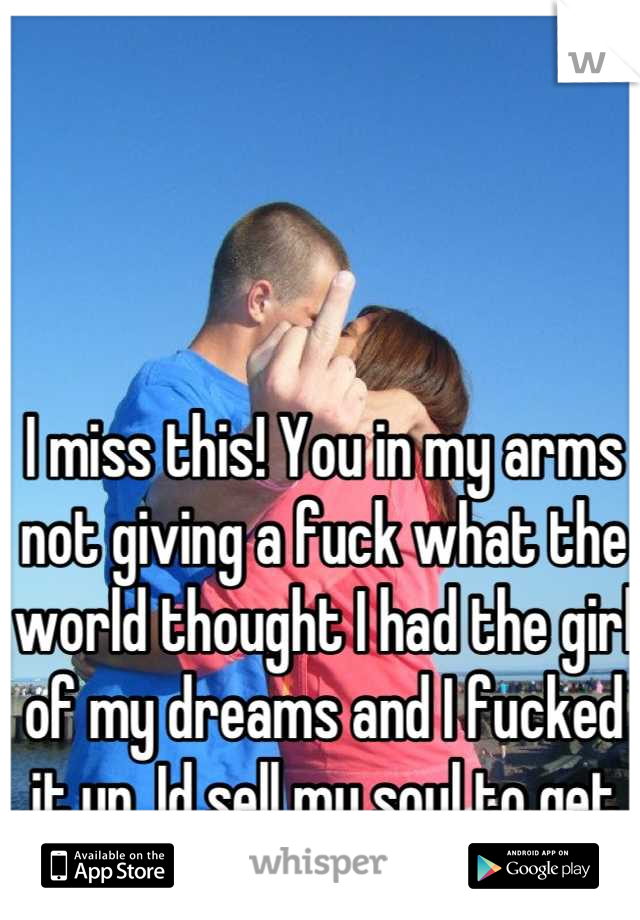 I miss this! You in my arms not giving a fuck what the world thought I had the girl of my dreams and I fucked it up. Id sell my soul to get you back 