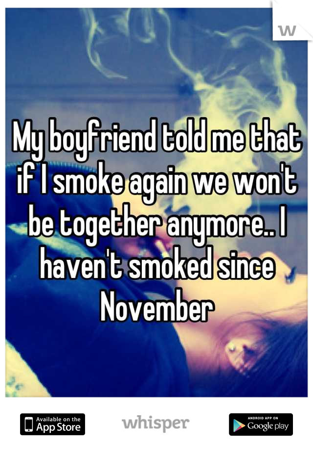 My boyfriend told me that if I smoke again we won't be together anymore.. I haven't smoked since November