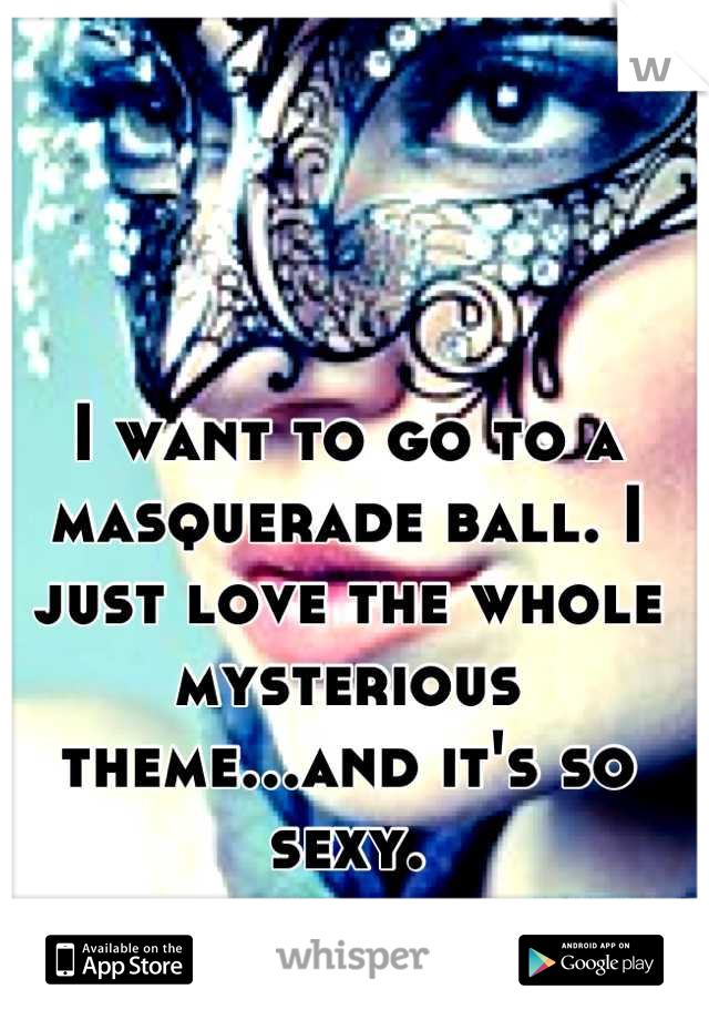 I want to go to a masquerade ball. I just love the whole mysterious theme...and it's so sexy.
