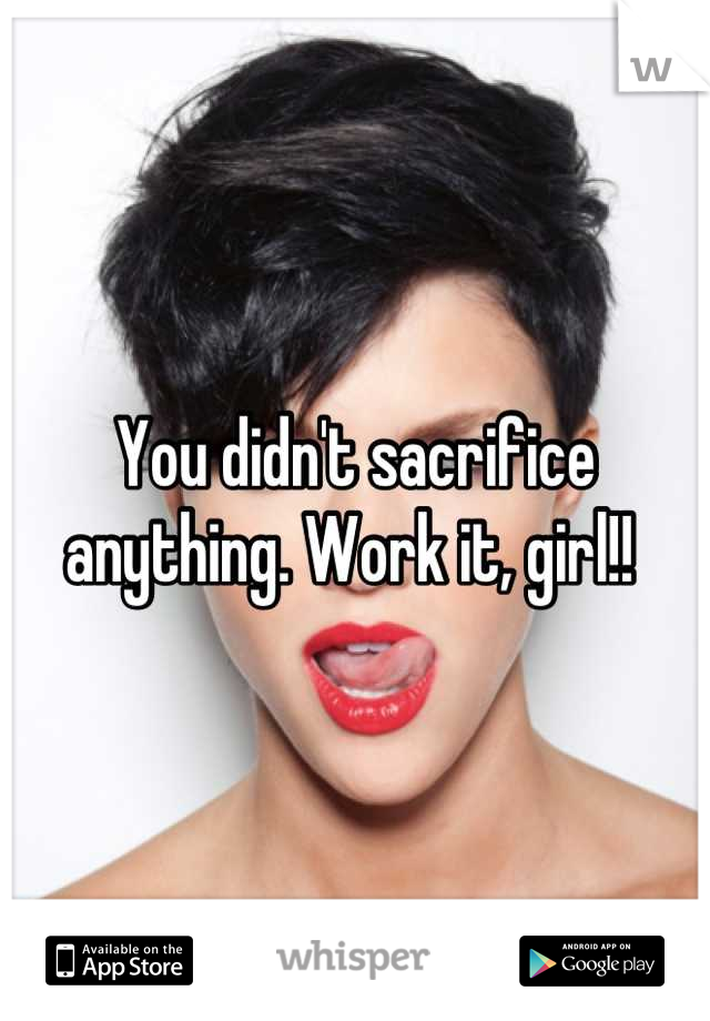 You didn't sacrifice anything. Work it, girl!! 