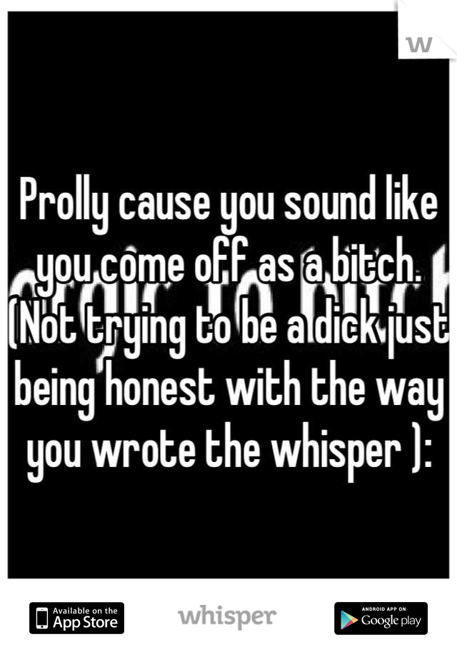 Prolly cause you sound like you come off as a bitch. (Not trying to be a dick just being honest with the way you wrote the whisper ):