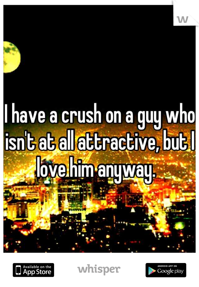 I have a crush on a guy who isn't at all attractive, but I love him anyway.  
