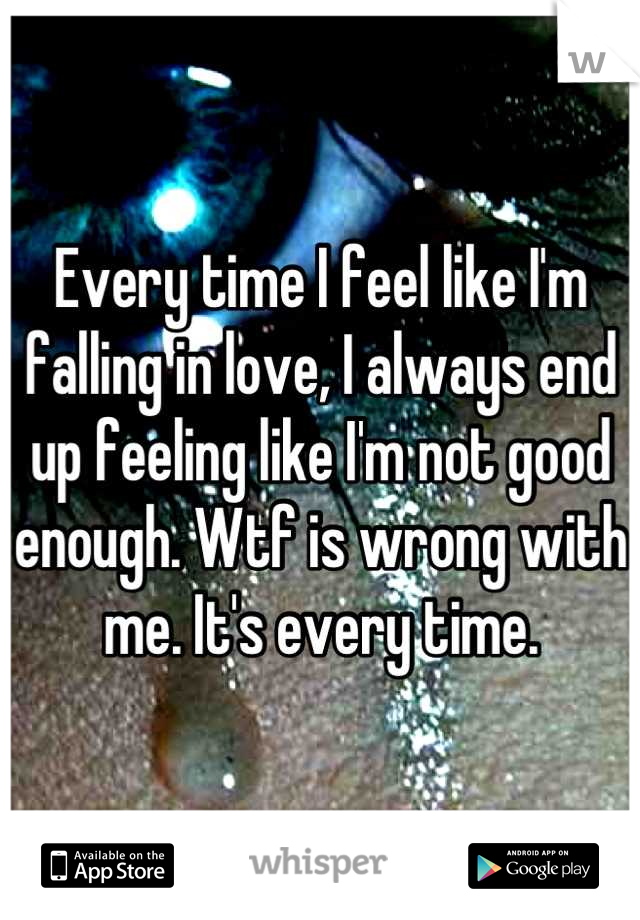 Every time I feel like I'm falling in love, I always end up feeling like I'm not good enough. Wtf is wrong with me. It's every time.