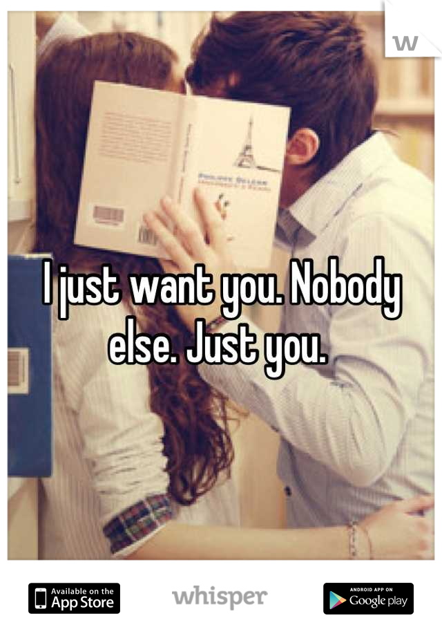 I just want you. Nobody else. Just you. 