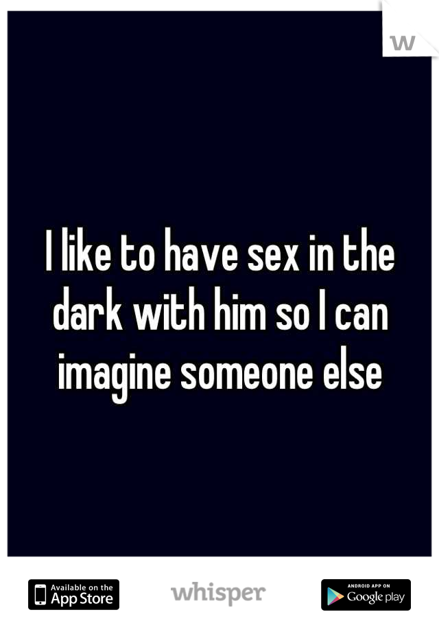 I like to have sex in the dark with him so I can imagine someone else