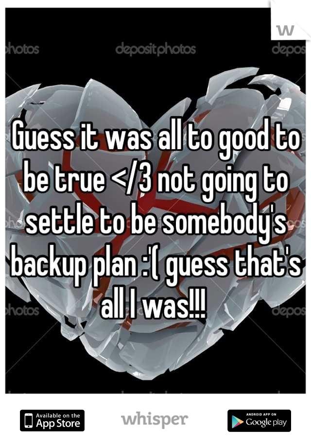 Guess it was all to good to be true </3 not going to settle to be somebody's backup plan :'( guess that's all I was!!! 