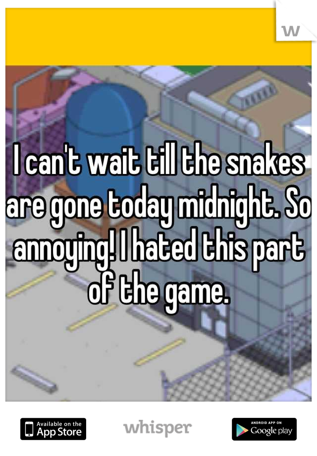 I can't wait till the snakes are gone today midnight. So annoying! I hated this part of the game.