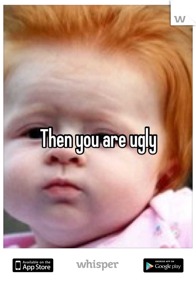 Then you are ugly
