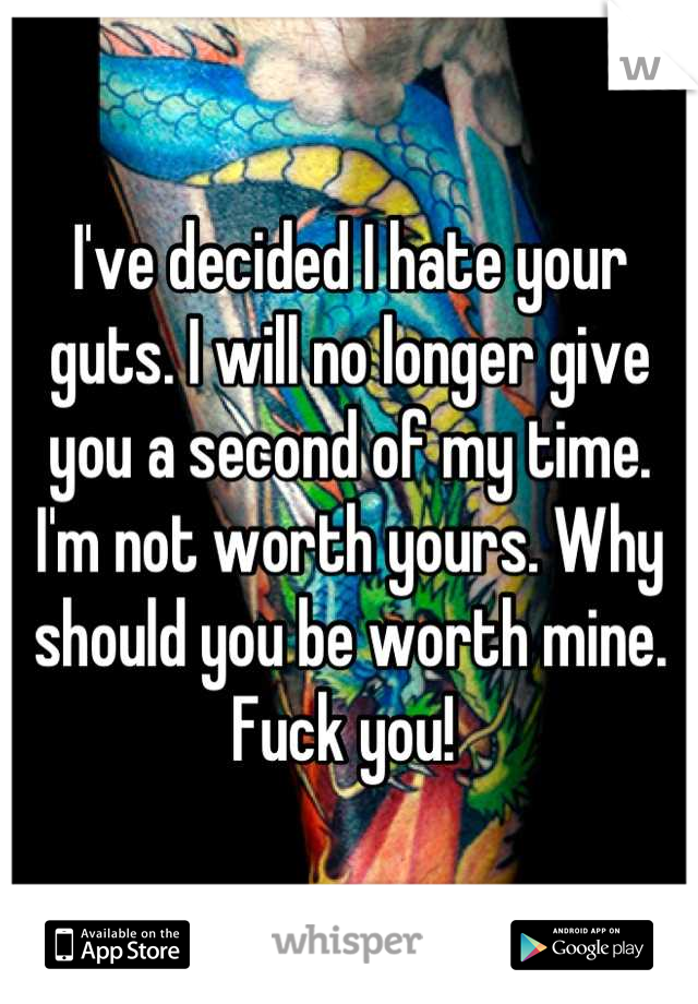 I've decided I hate your guts. I will no longer give you a second of my time. I'm not worth yours. Why should you be worth mine. Fuck you! 
