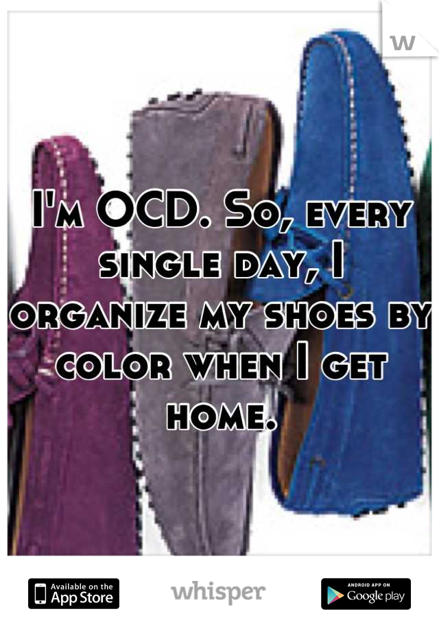 I'm OCD. So, every single day, I organize my shoes by color when I get home.