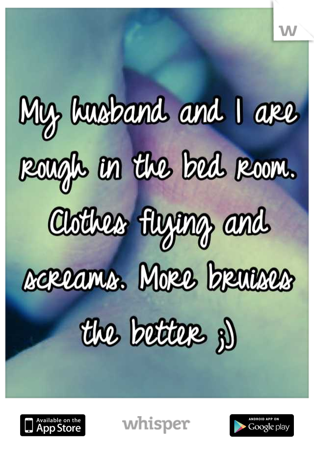 My husband and I are rough in the bed room. Clothes flying and screams. More bruises the better ;)