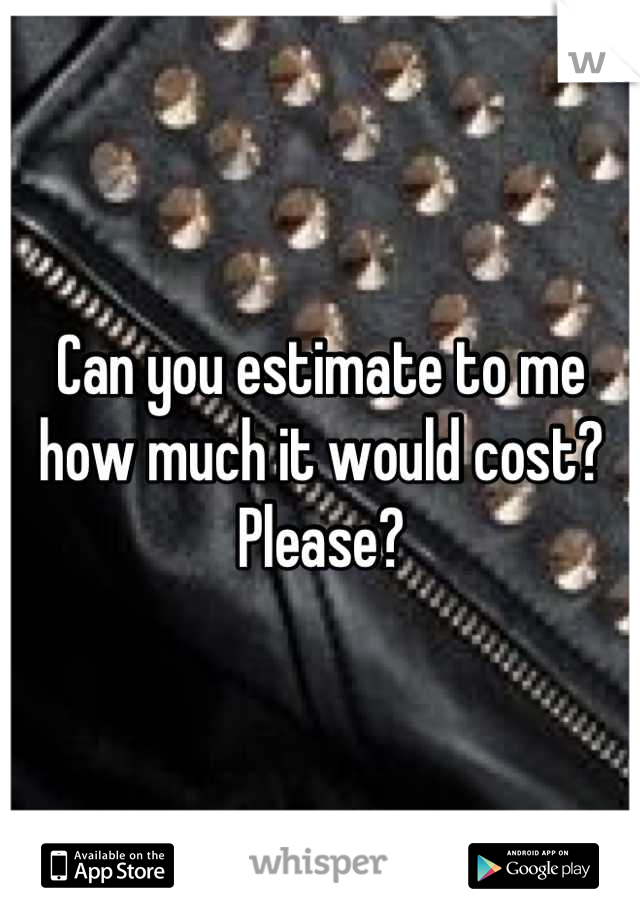 Can you estimate to me how much it would cost? Please?