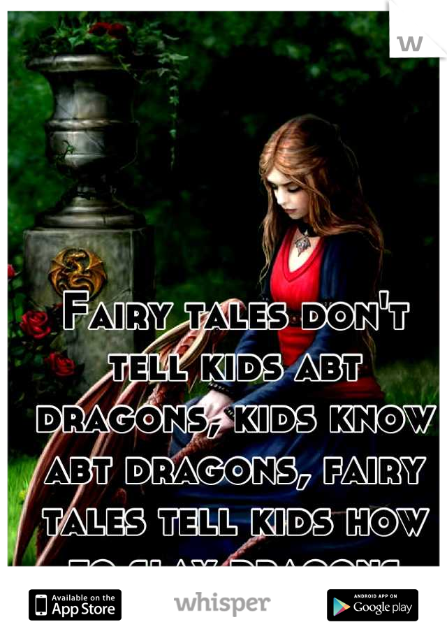 Fairy tales don't tell kids abt dragons, kids know abt dragons, fairy tales tell kids how to slay dragons