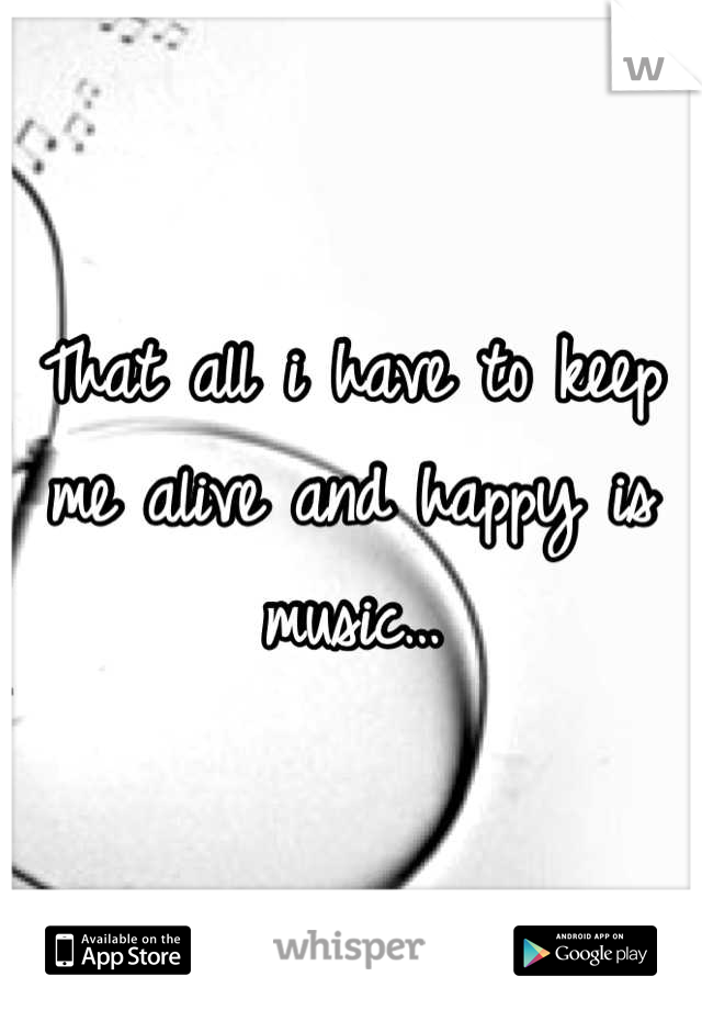 That all i have to keep me alive and happy is music…
