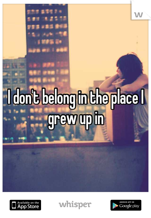 I don't belong in the place I grew up in
