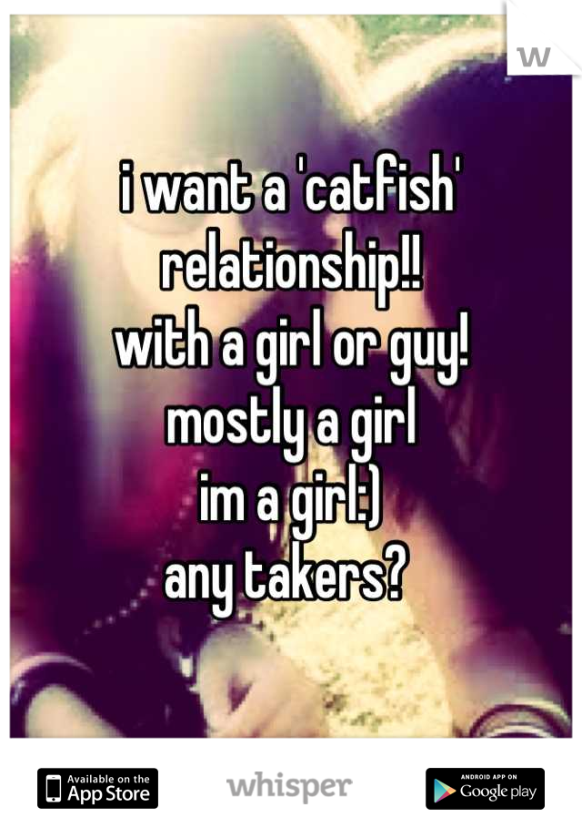 i want a 'catfish' 
relationship!! 
with a girl or guy! 
mostly a girl
im a girl:) 
any takers? 