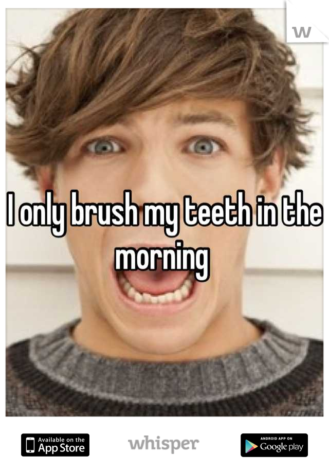 I only brush my teeth in the morning 