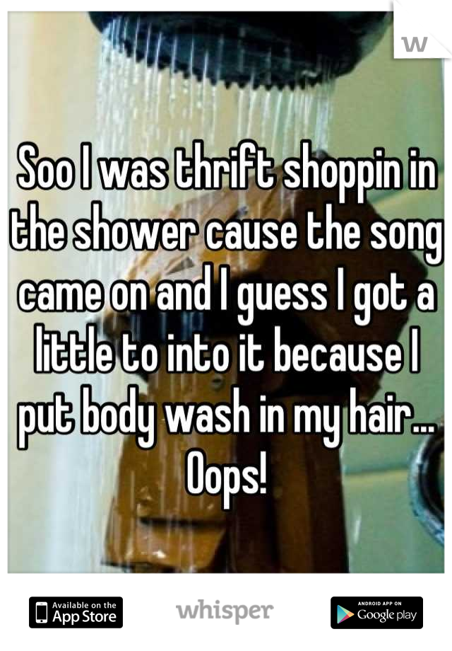 Soo I was thrift shoppin in the shower cause the song came on and I guess I got a little to into it because I put body wash in my hair... Oops!