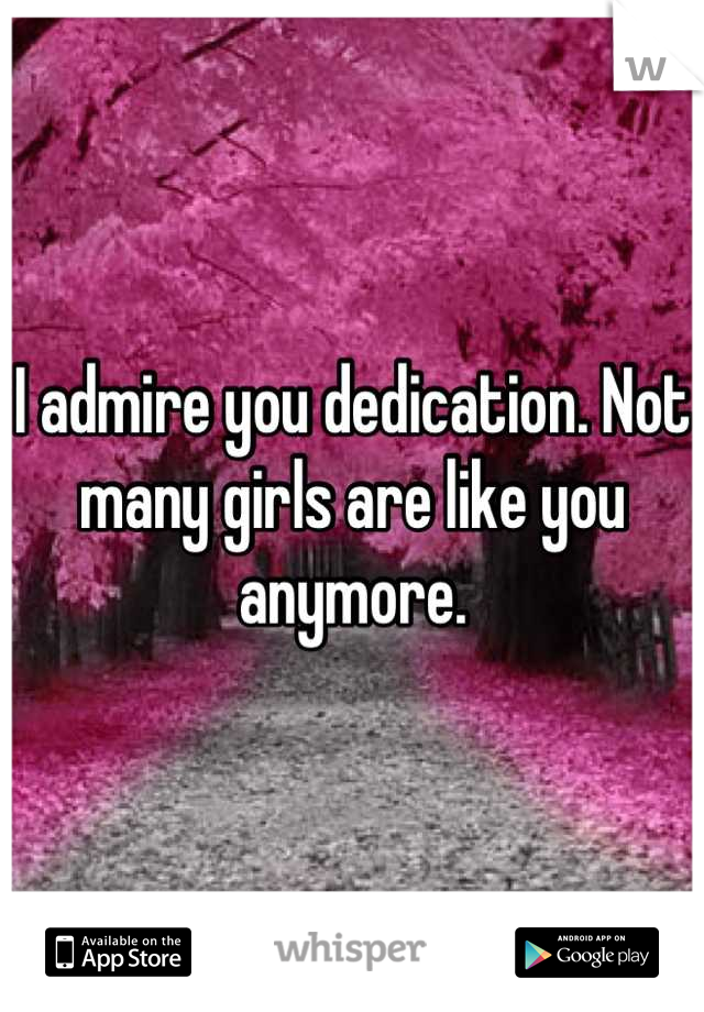 I admire you dedication. Not many girls are like you anymore.