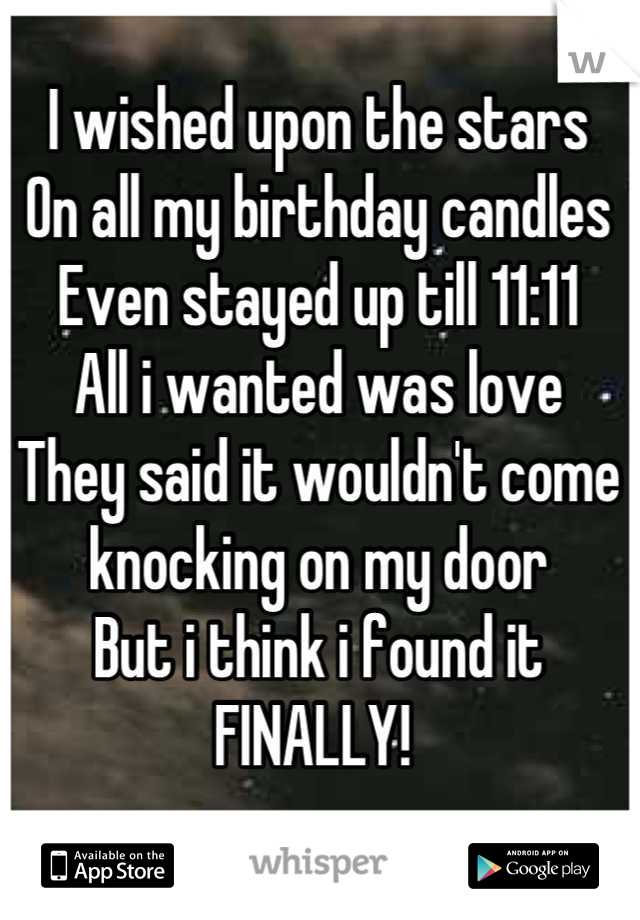 I wished upon the stars 
On all my birthday candles
Even stayed up till 11:11
All i wanted was love 
They said it wouldn't come knocking on my door 
But i think i found it 
FINALLY! 