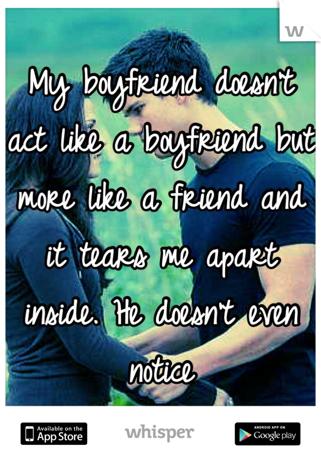 My boyfriend doesn't act like a boyfriend but more like a friend and it tears me apart inside. He doesn't even notice