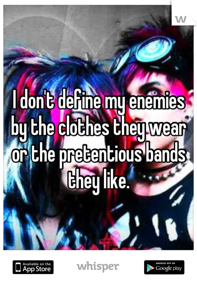 I don't define my enemies by the clothes they wear or the pretentious bands they like.