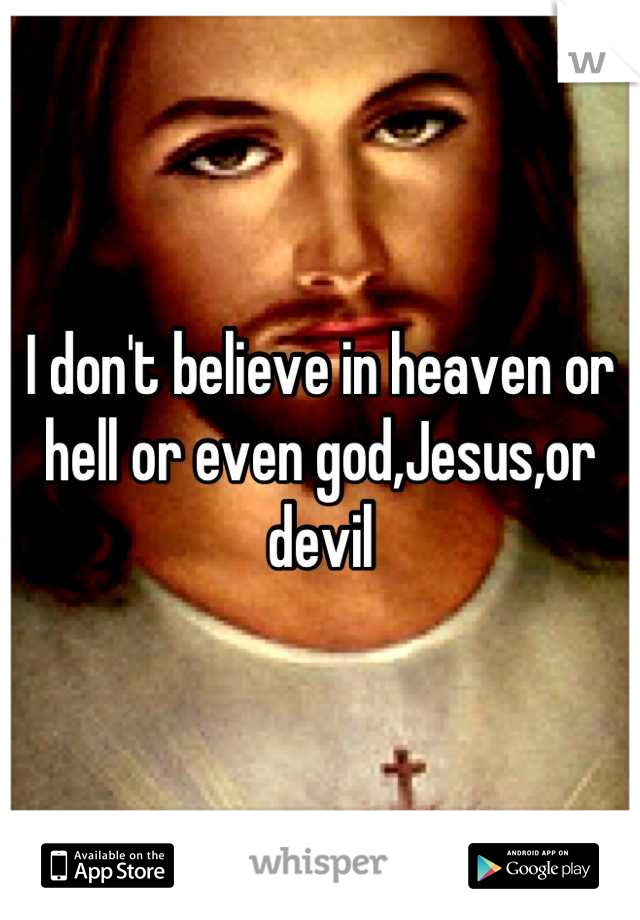 I don't believe in heaven or hell or even god,Jesus,or devil