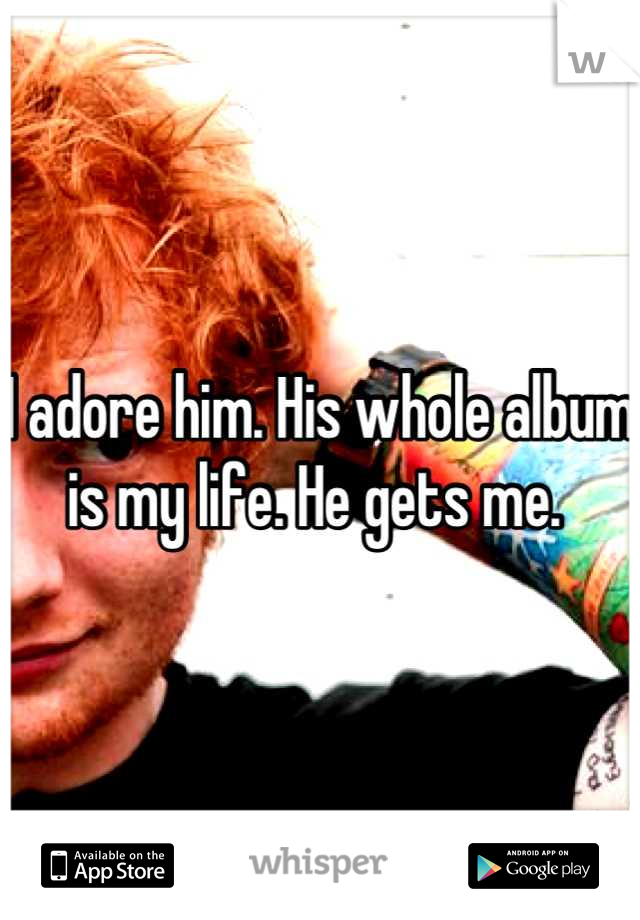 I adore him. His whole album is my life. He gets me. 