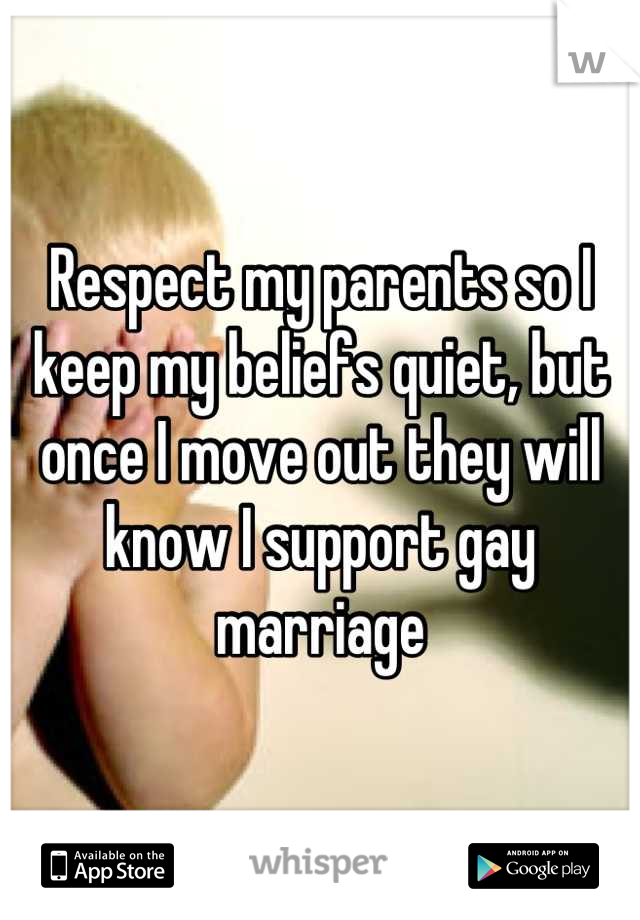 Respect my parents so I keep my beliefs quiet, but once I move out they will know I support gay marriage
