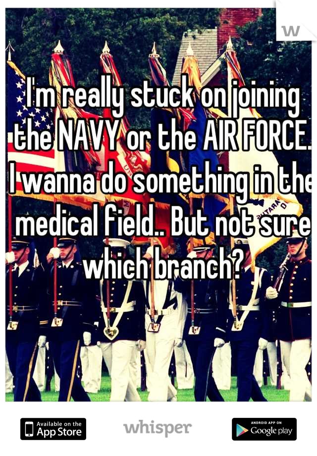 I'm really stuck on joining the NAVY or the AIR FORCE. I wanna do something in the medical field.. But not sure which branch?